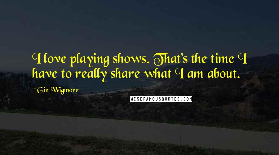 Gin Wigmore Quotes: I love playing shows. That's the time I have to really share what I am about.