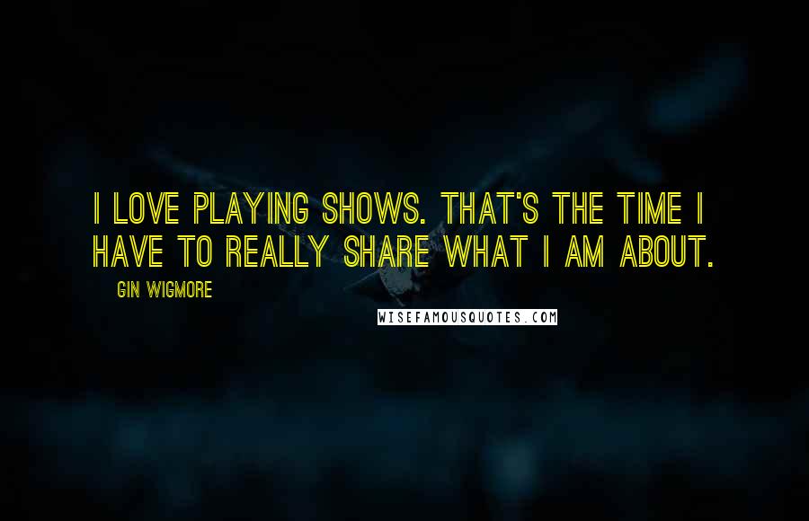 Gin Wigmore Quotes: I love playing shows. That's the time I have to really share what I am about.