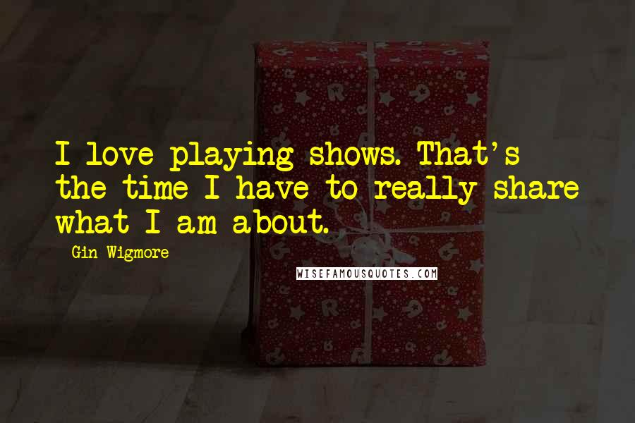 Gin Wigmore Quotes: I love playing shows. That's the time I have to really share what I am about.