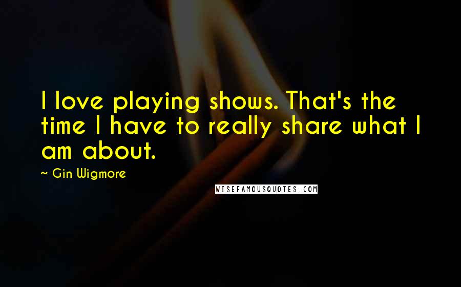 Gin Wigmore Quotes: I love playing shows. That's the time I have to really share what I am about.