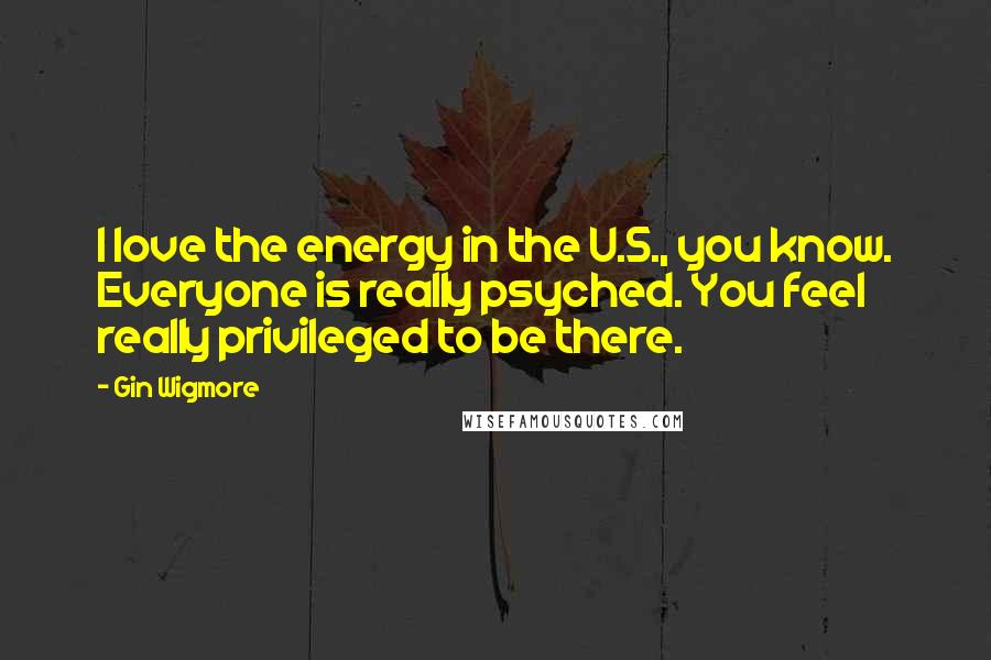 Gin Wigmore Quotes: I love the energy in the U.S., you know. Everyone is really psyched. You feel really privileged to be there.