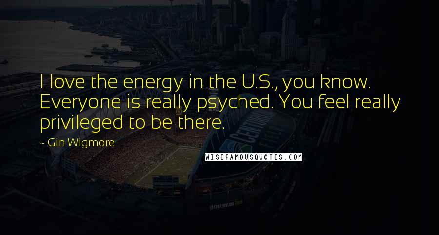 Gin Wigmore Quotes: I love the energy in the U.S., you know. Everyone is really psyched. You feel really privileged to be there.