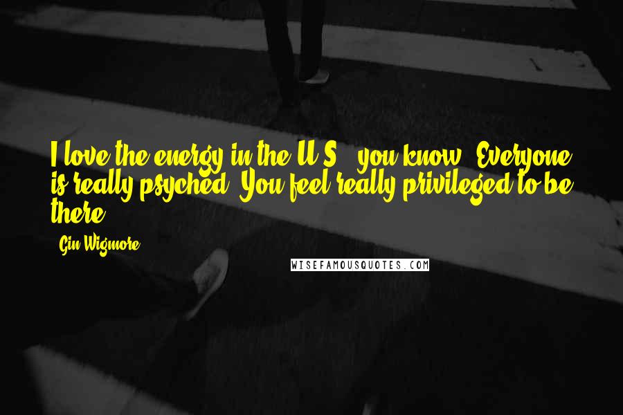 Gin Wigmore Quotes: I love the energy in the U.S., you know. Everyone is really psyched. You feel really privileged to be there.