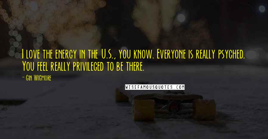 Gin Wigmore Quotes: I love the energy in the U.S., you know. Everyone is really psyched. You feel really privileged to be there.