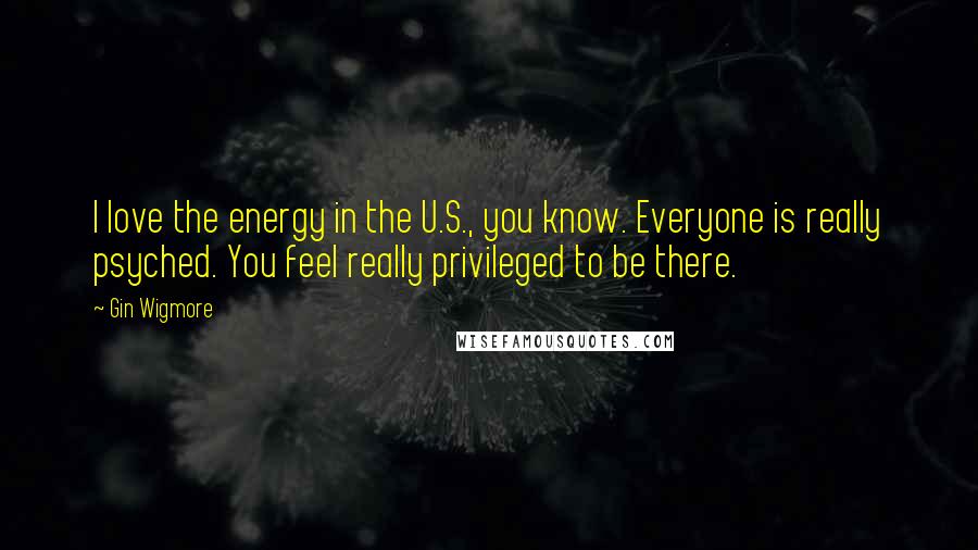 Gin Wigmore Quotes: I love the energy in the U.S., you know. Everyone is really psyched. You feel really privileged to be there.