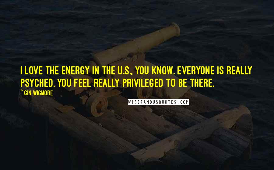 Gin Wigmore Quotes: I love the energy in the U.S., you know. Everyone is really psyched. You feel really privileged to be there.