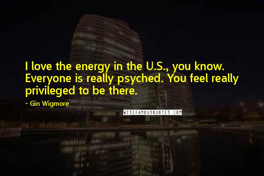 Gin Wigmore Quotes: I love the energy in the U.S., you know. Everyone is really psyched. You feel really privileged to be there.