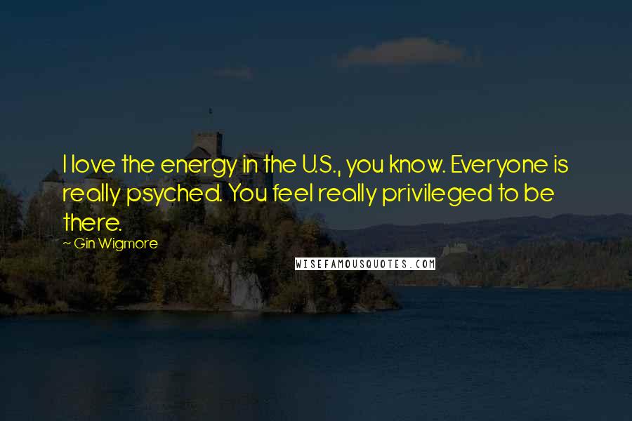 Gin Wigmore Quotes: I love the energy in the U.S., you know. Everyone is really psyched. You feel really privileged to be there.