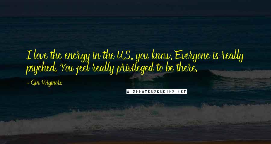 Gin Wigmore Quotes: I love the energy in the U.S., you know. Everyone is really psyched. You feel really privileged to be there.