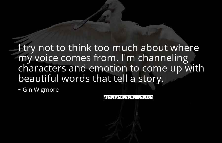 Gin Wigmore Quotes: I try not to think too much about where my voice comes from. I'm channeling characters and emotion to come up with beautiful words that tell a story.