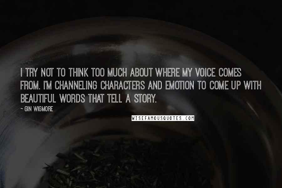 Gin Wigmore Quotes: I try not to think too much about where my voice comes from. I'm channeling characters and emotion to come up with beautiful words that tell a story.