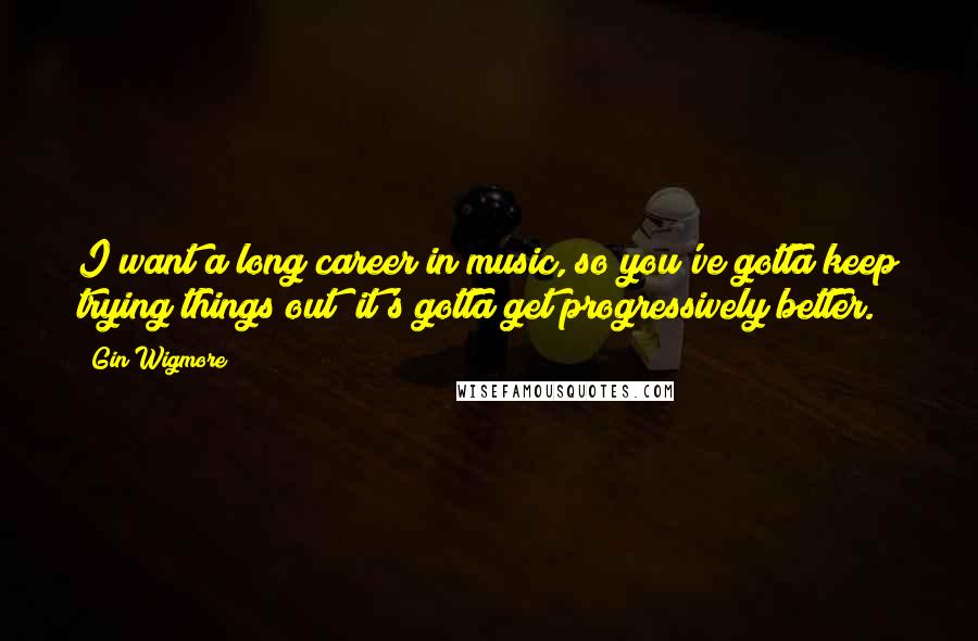 Gin Wigmore Quotes: I want a long career in music, so you've gotta keep trying things out; it's gotta get progressively better.