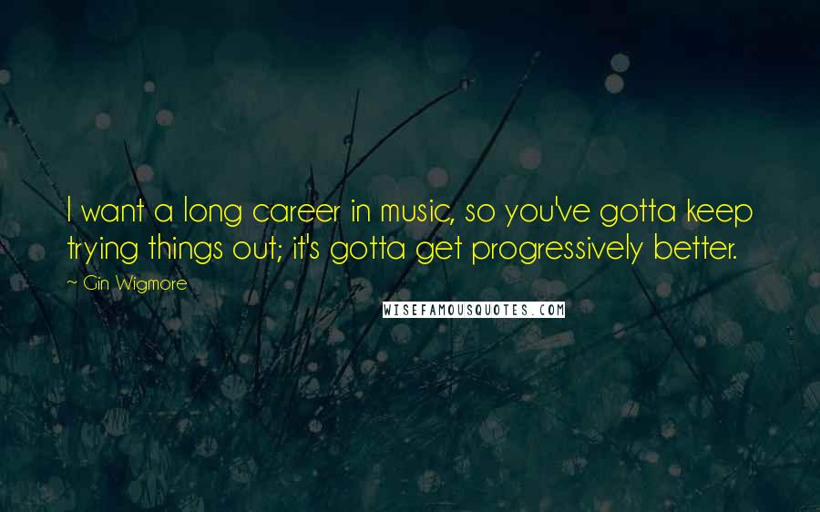 Gin Wigmore Quotes: I want a long career in music, so you've gotta keep trying things out; it's gotta get progressively better.