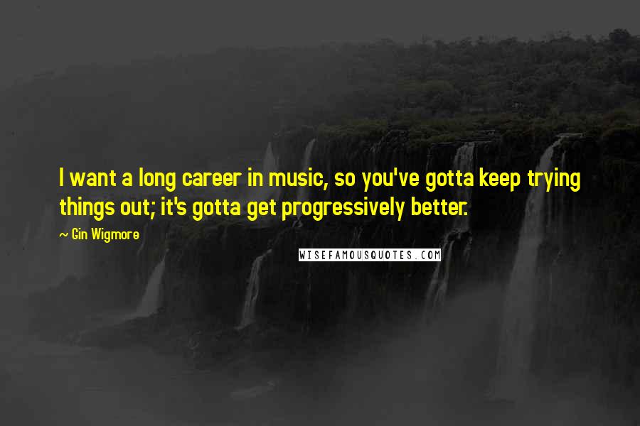 Gin Wigmore Quotes: I want a long career in music, so you've gotta keep trying things out; it's gotta get progressively better.