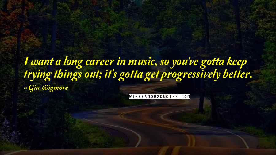 Gin Wigmore Quotes: I want a long career in music, so you've gotta keep trying things out; it's gotta get progressively better.