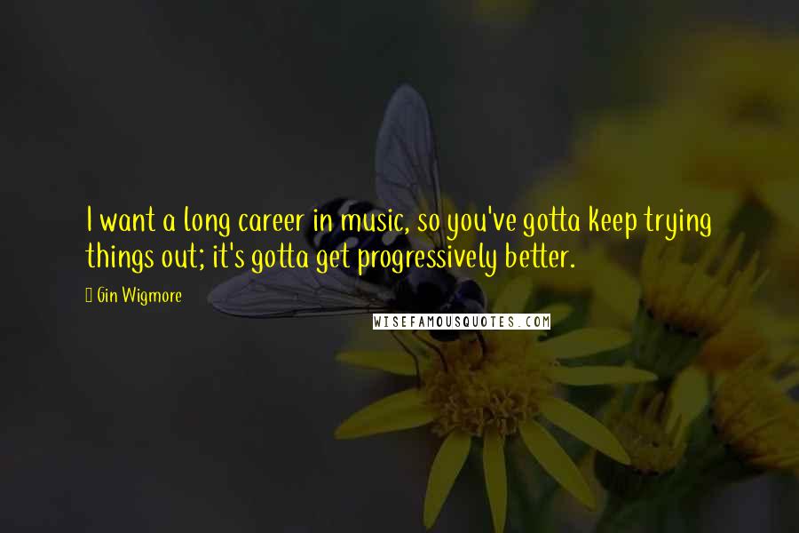 Gin Wigmore Quotes: I want a long career in music, so you've gotta keep trying things out; it's gotta get progressively better.