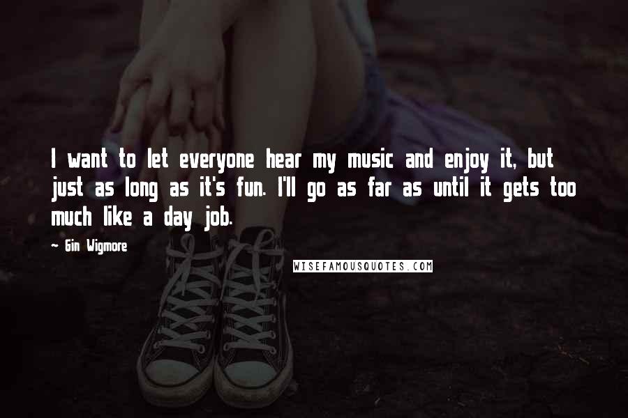 Gin Wigmore Quotes: I want to let everyone hear my music and enjoy it, but just as long as it's fun. I'll go as far as until it gets too much like a day job.