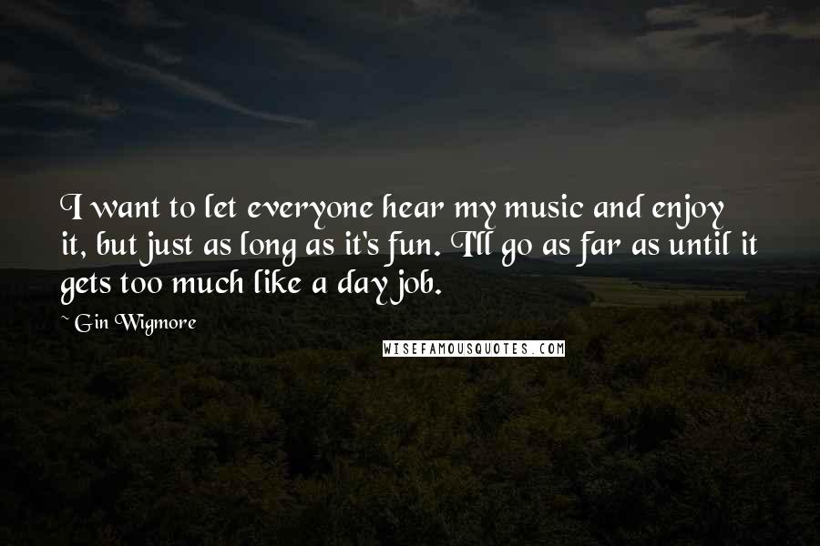 Gin Wigmore Quotes: I want to let everyone hear my music and enjoy it, but just as long as it's fun. I'll go as far as until it gets too much like a day job.
