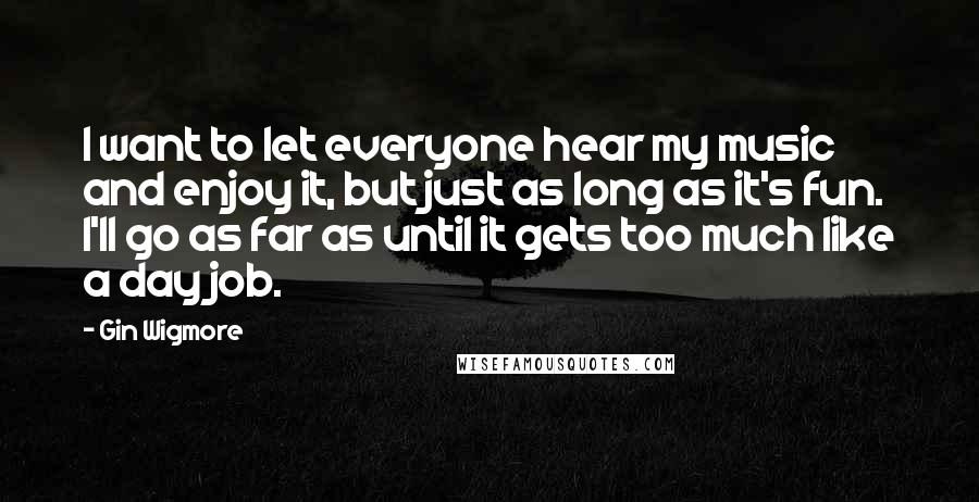 Gin Wigmore Quotes: I want to let everyone hear my music and enjoy it, but just as long as it's fun. I'll go as far as until it gets too much like a day job.