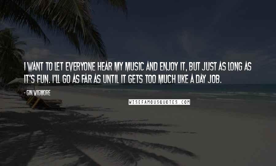 Gin Wigmore Quotes: I want to let everyone hear my music and enjoy it, but just as long as it's fun. I'll go as far as until it gets too much like a day job.