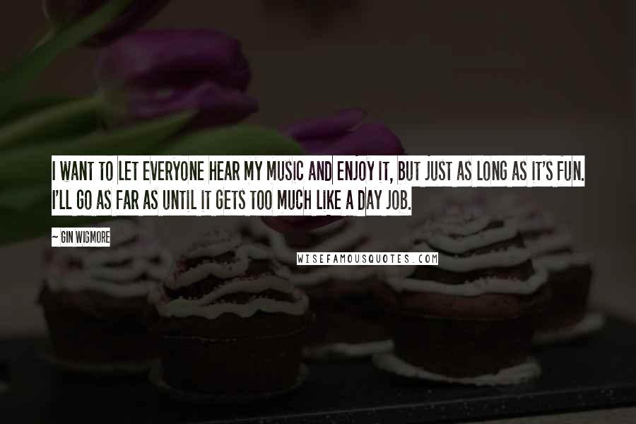 Gin Wigmore Quotes: I want to let everyone hear my music and enjoy it, but just as long as it's fun. I'll go as far as until it gets too much like a day job.