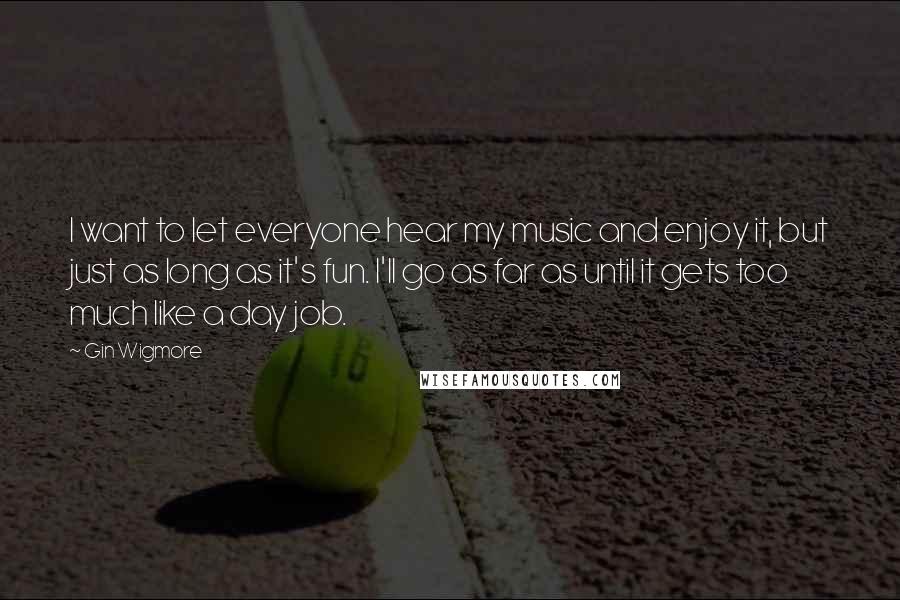 Gin Wigmore Quotes: I want to let everyone hear my music and enjoy it, but just as long as it's fun. I'll go as far as until it gets too much like a day job.