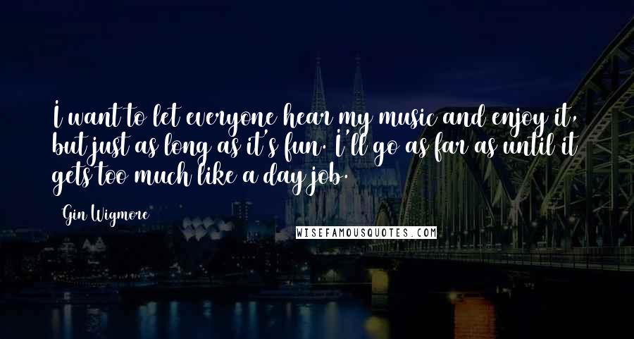 Gin Wigmore Quotes: I want to let everyone hear my music and enjoy it, but just as long as it's fun. I'll go as far as until it gets too much like a day job.