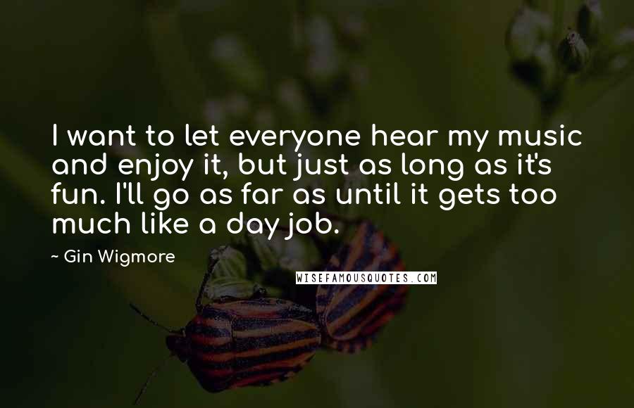 Gin Wigmore Quotes: I want to let everyone hear my music and enjoy it, but just as long as it's fun. I'll go as far as until it gets too much like a day job.