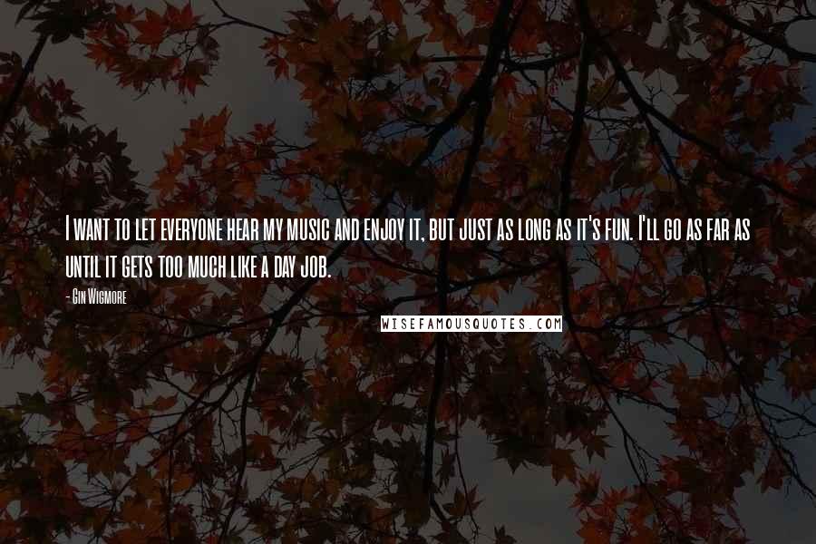 Gin Wigmore Quotes: I want to let everyone hear my music and enjoy it, but just as long as it's fun. I'll go as far as until it gets too much like a day job.