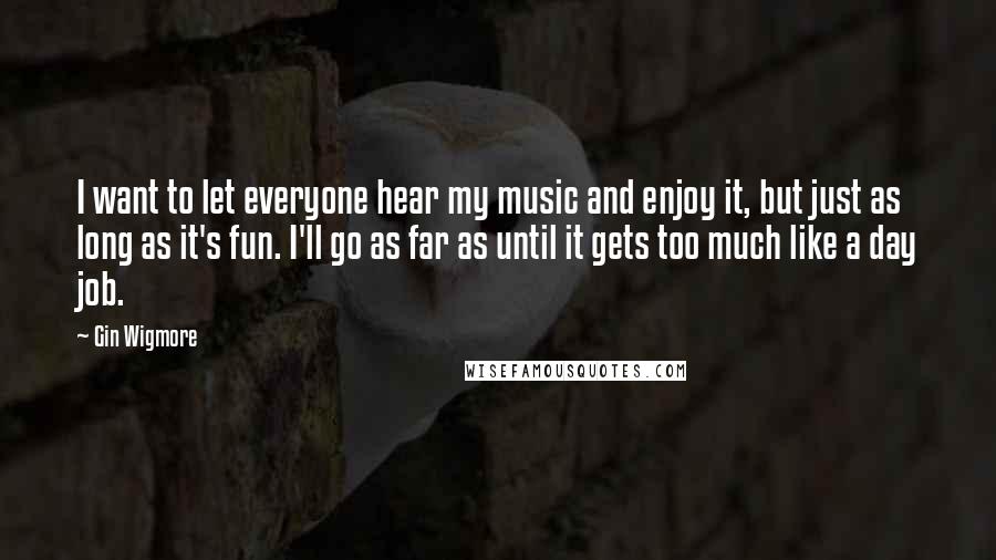 Gin Wigmore Quotes: I want to let everyone hear my music and enjoy it, but just as long as it's fun. I'll go as far as until it gets too much like a day job.