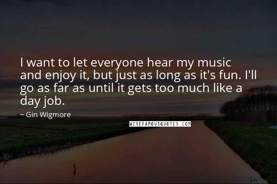 Gin Wigmore Quotes: I want to let everyone hear my music and enjoy it, but just as long as it's fun. I'll go as far as until it gets too much like a day job.
