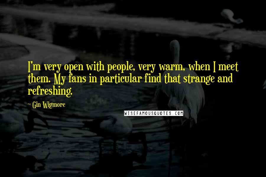 Gin Wigmore Quotes: I'm very open with people, very warm, when I meet them. My fans in particular find that strange and refreshing.