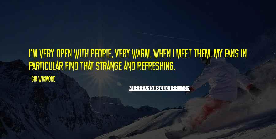 Gin Wigmore Quotes: I'm very open with people, very warm, when I meet them. My fans in particular find that strange and refreshing.