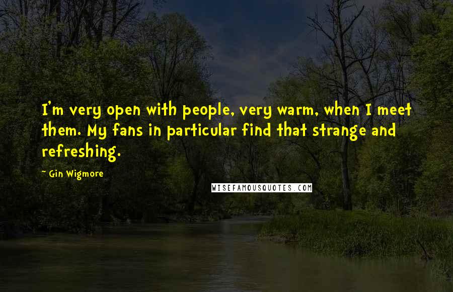 Gin Wigmore Quotes: I'm very open with people, very warm, when I meet them. My fans in particular find that strange and refreshing.