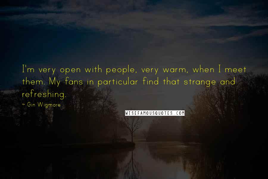 Gin Wigmore Quotes: I'm very open with people, very warm, when I meet them. My fans in particular find that strange and refreshing.