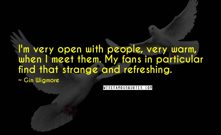 Gin Wigmore Quotes: I'm very open with people, very warm, when I meet them. My fans in particular find that strange and refreshing.