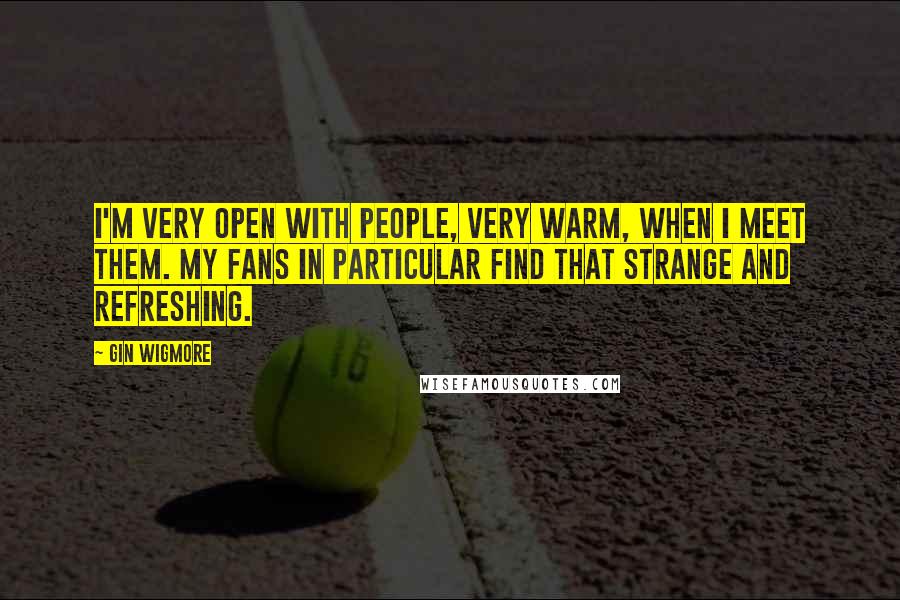 Gin Wigmore Quotes: I'm very open with people, very warm, when I meet them. My fans in particular find that strange and refreshing.