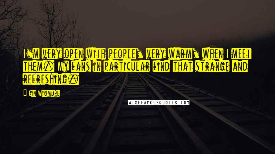 Gin Wigmore Quotes: I'm very open with people, very warm, when I meet them. My fans in particular find that strange and refreshing.