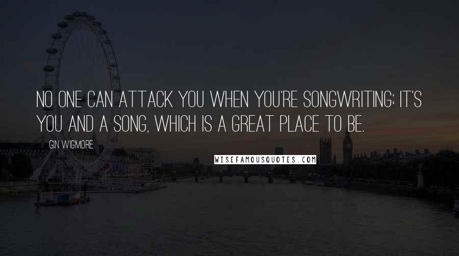 Gin Wigmore Quotes: No one can attack you when you're songwriting; it's you and a song, which is a great place to be.