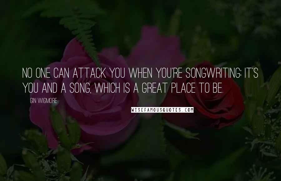 Gin Wigmore Quotes: No one can attack you when you're songwriting; it's you and a song, which is a great place to be.