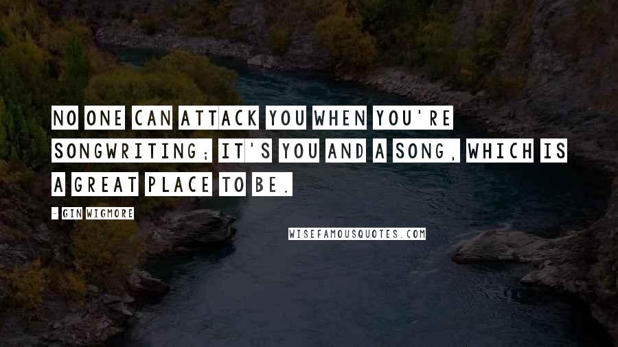 Gin Wigmore Quotes: No one can attack you when you're songwriting; it's you and a song, which is a great place to be.