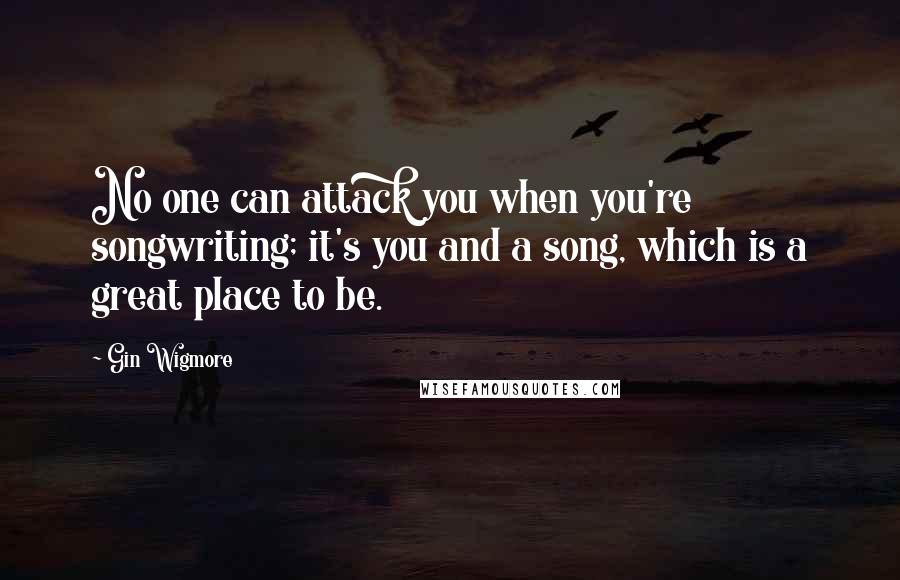 Gin Wigmore Quotes: No one can attack you when you're songwriting; it's you and a song, which is a great place to be.