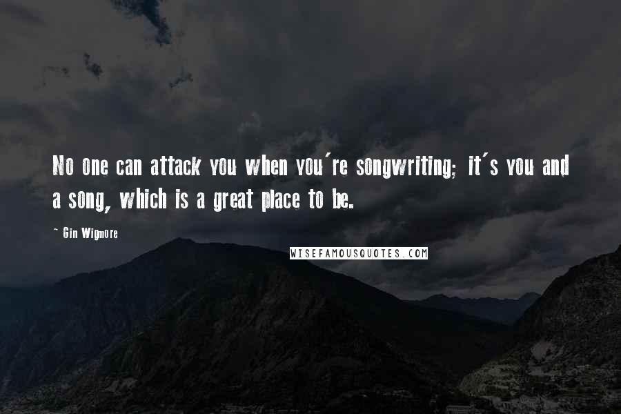 Gin Wigmore Quotes: No one can attack you when you're songwriting; it's you and a song, which is a great place to be.