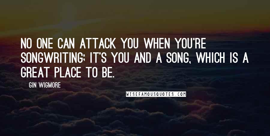 Gin Wigmore Quotes: No one can attack you when you're songwriting; it's you and a song, which is a great place to be.