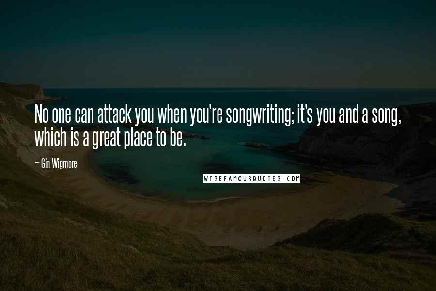 Gin Wigmore Quotes: No one can attack you when you're songwriting; it's you and a song, which is a great place to be.