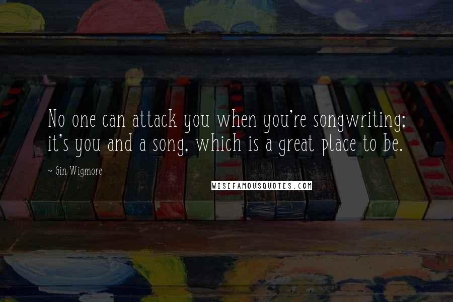 Gin Wigmore Quotes: No one can attack you when you're songwriting; it's you and a song, which is a great place to be.