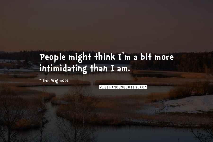 Gin Wigmore Quotes: People might think I'm a bit more intimidating than I am.