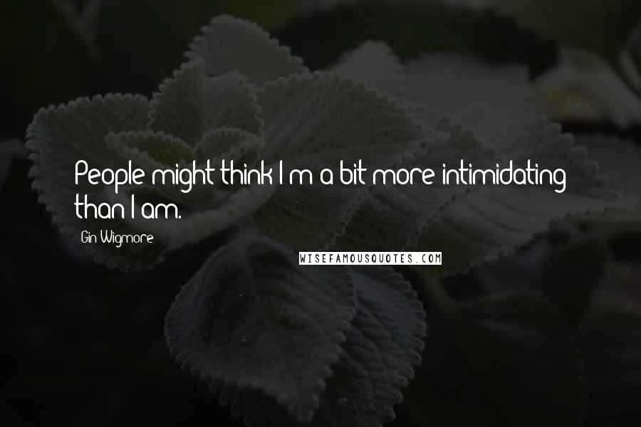 Gin Wigmore Quotes: People might think I'm a bit more intimidating than I am.