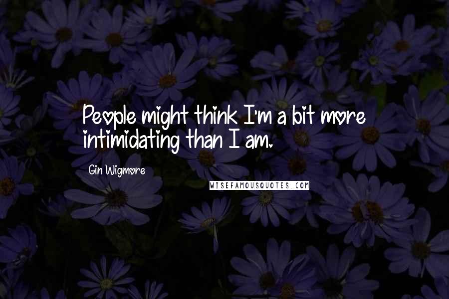 Gin Wigmore Quotes: People might think I'm a bit more intimidating than I am.
