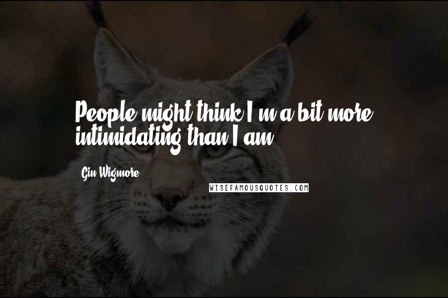 Gin Wigmore Quotes: People might think I'm a bit more intimidating than I am.